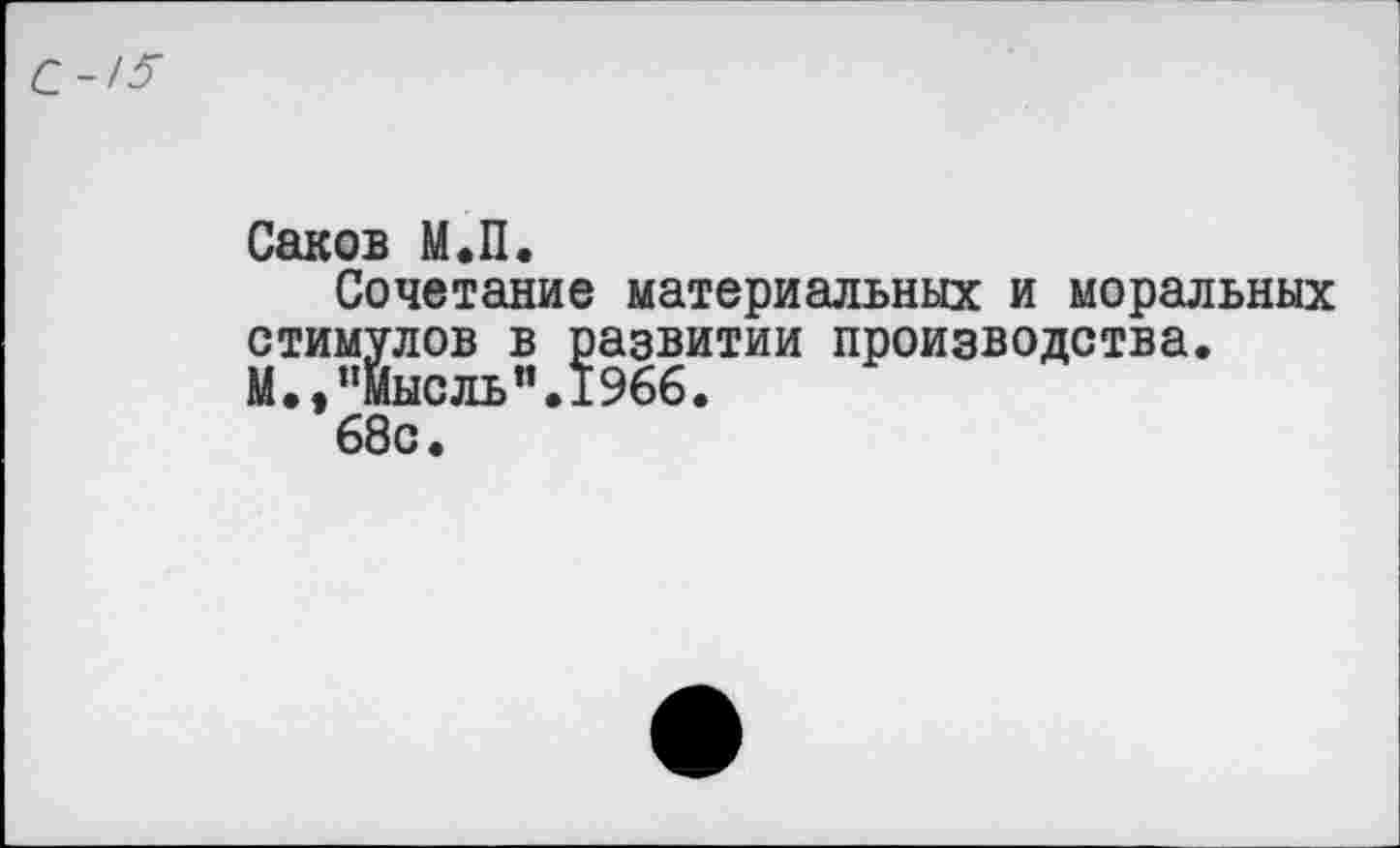 ﻿С-/5
Саков М.П.
Сочетание материальных и моральных стимулов в развитии производства. М.,“мысль".1966.
68с.